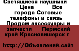 Светящиеся наушники LED › Цена ­ 990 - Все города Сотовые телефоны и связь » Продам аксессуары и запчасти   . Пермский край,Красновишерск г.